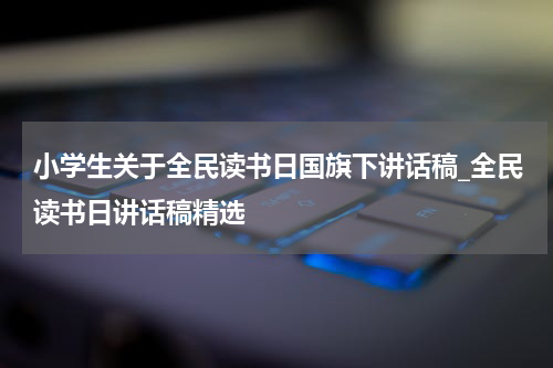 小学生关于全民读书日国旗下讲话稿_全民读书日讲话稿精选