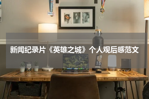 新闻纪录片《英雄之城》个人观后感范文