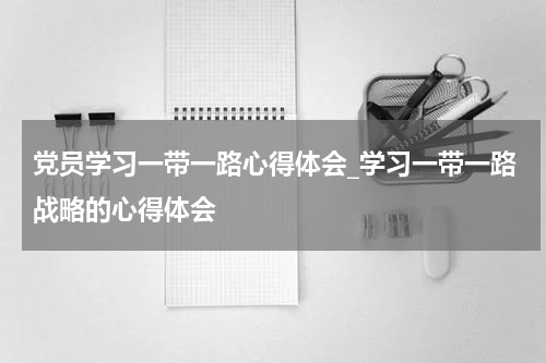 党员学习一带一路心得体会_学习一带一路战略的心得体会