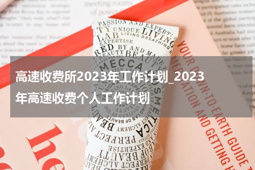 高速收费所2023年工作计划_2023年高速收费个人工作计划