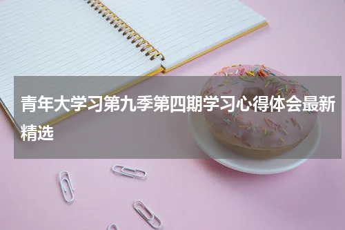 青年大学习第九季第四期学习心得体会最新精选