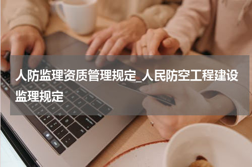 人防监理资质管理规定_人民防空工程建设监理规定