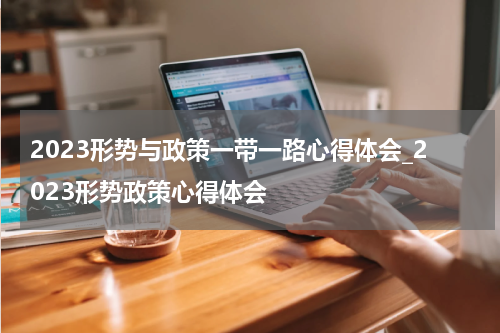 2023形势与政策一带一路心得体会_2023形势政策心得体会