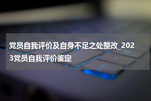 党员自我评价及自身不足之处整改_2023党员自我评价鉴定