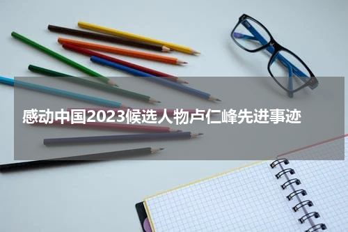 感动中国2023候选人物卢仁峰先进事迹