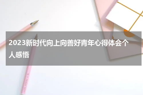 2023新时代向上向善好青年心得体会个人感悟