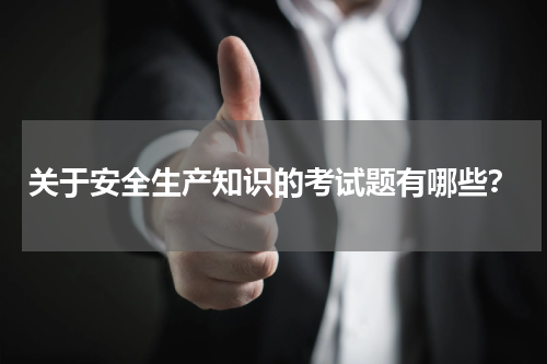 关于安全生产知识的考试题有哪些?