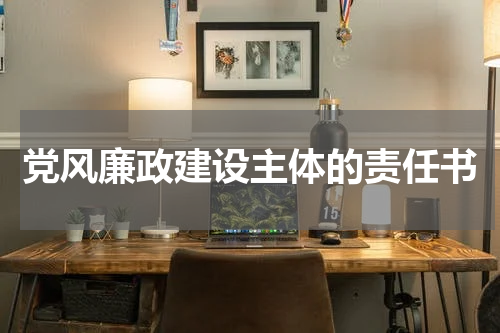 党风廉政建设主体的责任书