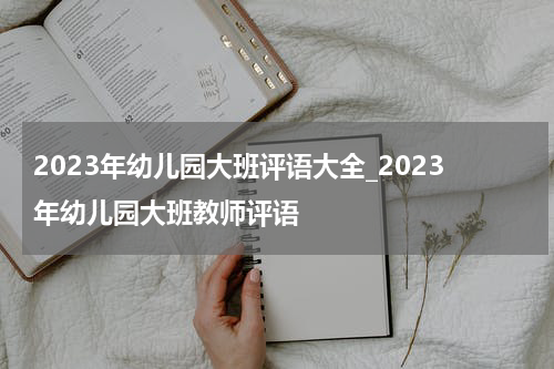 2023年幼儿园大班评语大全_2023年幼儿园大班教师评语