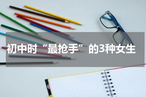 初中时“最抢手”的3种女生