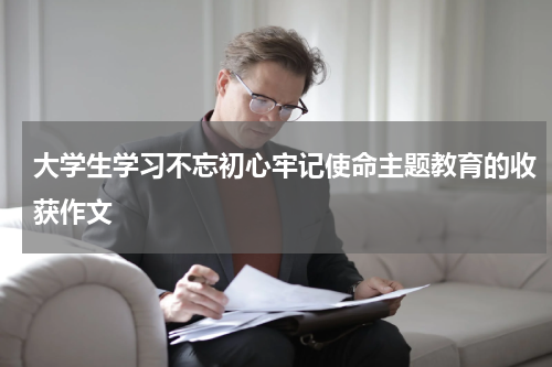 大学生学习不忘初心牢记使命主题教育的收获作文
