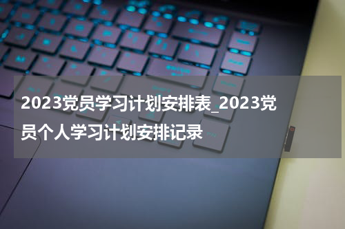 2023党员学习计划安排表_2023党员个人学习计划安排记录