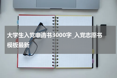 大学生入党申请书3000字_入党志愿书模板最新