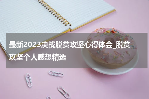 最新2023决战脱贫攻坚心得体会_脱贫攻坚个人感想精选