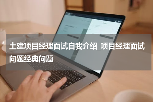 土建项目经理面试自我介绍_项目经理面试问题经典问题