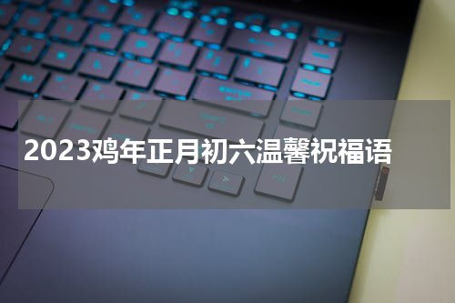 2023鸡年正月初六温馨祝福语