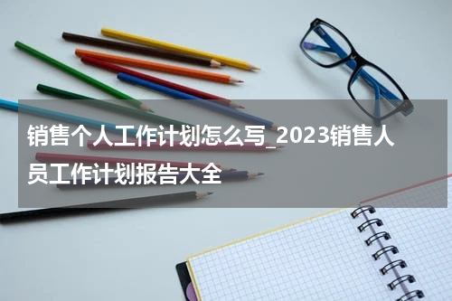销售个人工作计划怎么写_2023销售人员工作计划报告大全