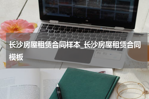 长沙房屋租赁合同样本_长沙房屋租赁合同模板