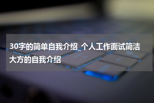 30字的简单自我介绍_个人工作面试简洁大方的自我介绍