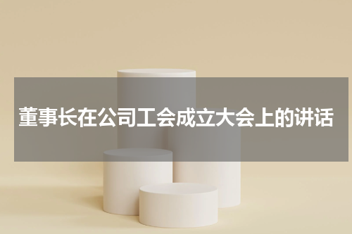 董事长在公司工会成立大会上的讲话
