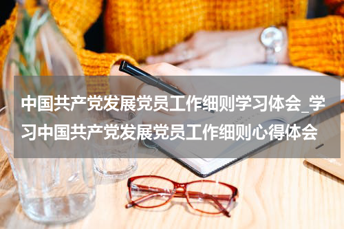 中国共产党发展党员工作细则学习体会_学习中国共产党发展党员工作细则心得体会