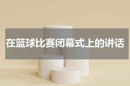 在篮球比赛闭幕式上的讲话