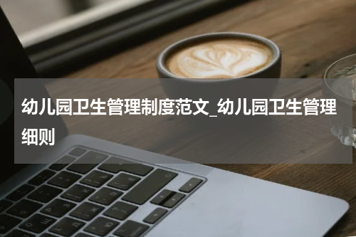 幼儿园卫生管理制度范文_幼儿园卫生管理细则