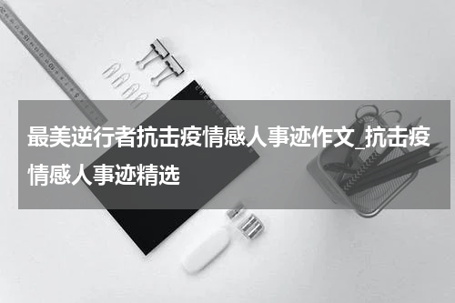 最美逆行者抗击疫情感人事迹作文_抗击疫情感人事迹精选