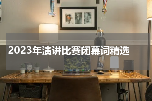 2023年演讲比赛闭幕词精选