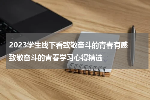 2023学生线下看致敬奋斗的青春有感_致敬奋斗的青春学习心得精选