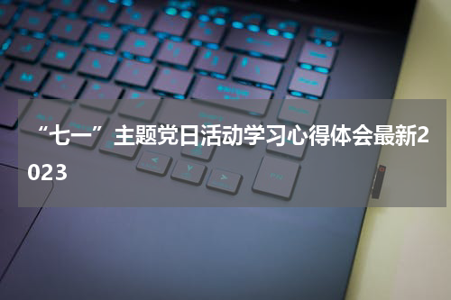 “七一”主题党日活动学习心得体会最新2023