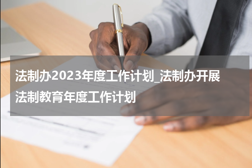 法制办2023年度工作计划_法制办开展法制教育年度工作计划