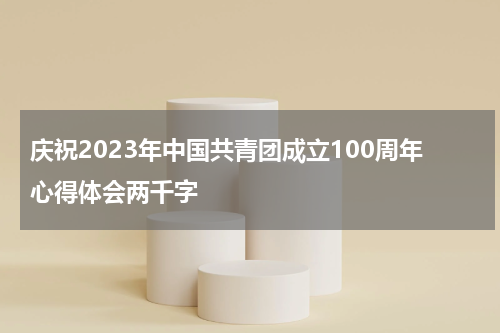 庆祝2023年中国共青团成立100周年心得体会两千字