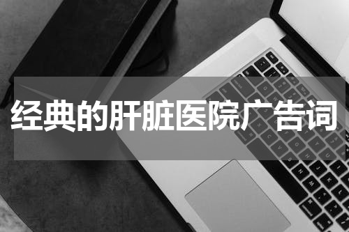 经典的肝脏医院广告词