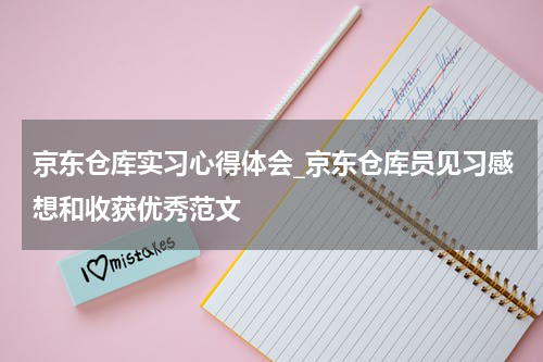 京东仓库实习心得体会_京东仓库员见习感想和收获优秀范文