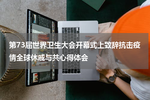 第73届世界卫生大会开幕式上致辞抗击疫情全球休戚与共心得体会