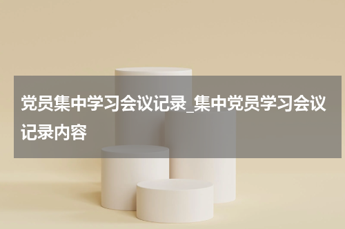 党员集中学习会议记录_集中党员学习会议记录内容