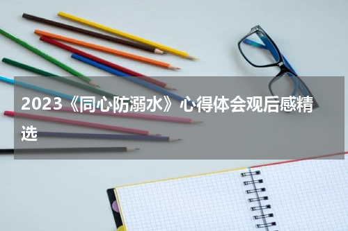 2023《同心防溺水》心得体会观后感精选