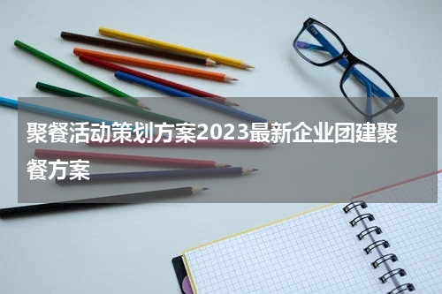 聚餐活动策划方案2023最新企业团建聚餐方案