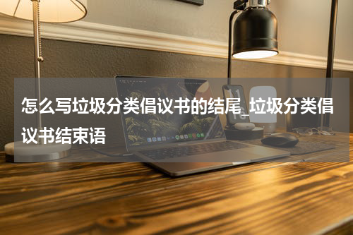 怎么写垃圾分类倡议书的结尾_垃圾分类倡议书结束语