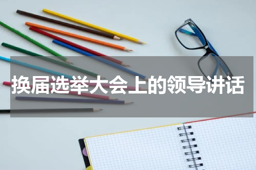 换届选举大会上的领导讲话