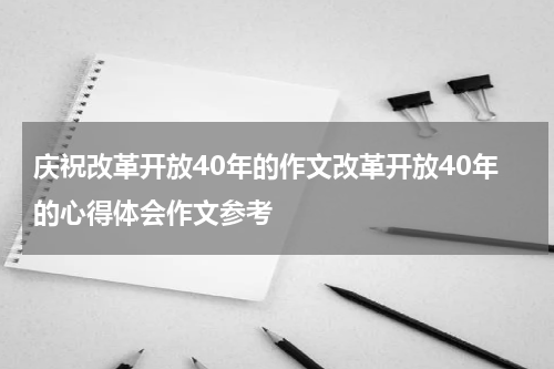 庆祝改革开放40年的作文改革开放40年的心得体会作文参考