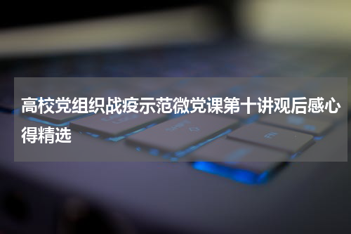高校党组织战疫示范微党课第十讲观后感心得精选