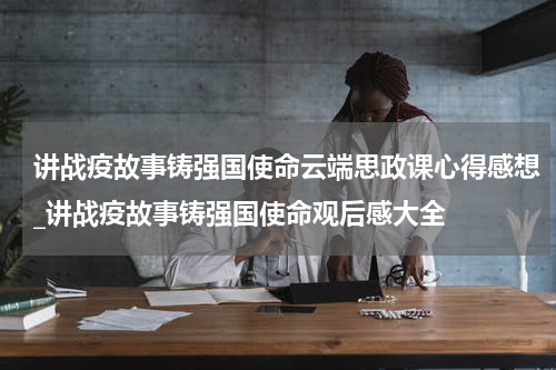 讲战疫故事铸强国使命云端思政课心得感想_讲战疫故事铸强国使命观后感大全