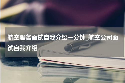 航空服务面试自我介绍一分钟_航空公司面试自我介绍