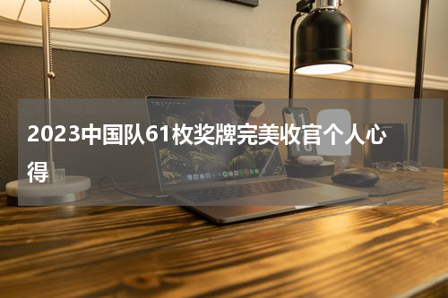 2023中国队61枚奖牌完美收官个人心得