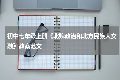 初中七年级上册《北魏政治和北方民族大交融》教案范文