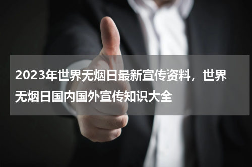 2023年世界无烟日最新宣传资料,世界无烟日国内国外宣传知识大全