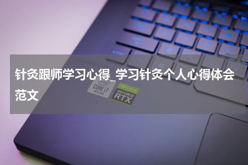 针灸跟师学习心得_学习针灸个人心得体会范文