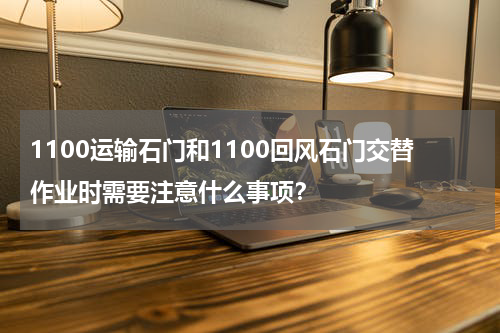 1100运输石门和1100回风石门交替作业时需要注意什么事项?